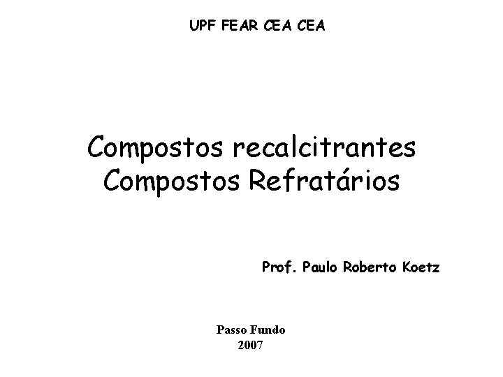 UPF FEAR CEA Compostos recalcitrantes Compostos Refratários Prof. Paulo Roberto Koetz Passo Fundo 2007 UPF FEAR CEA Compostos recalcitrantes Compostos Refratários Prof. Paulo Roberto Koetz Passo Fundo 2007