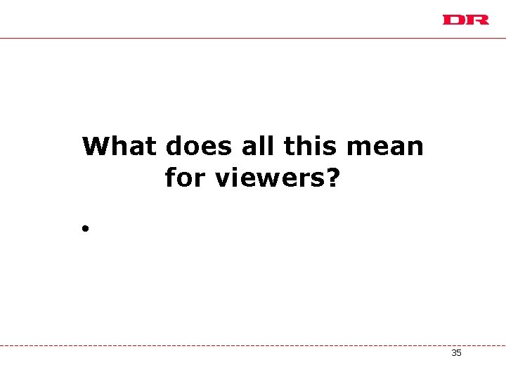 What does all this mean for viewers? • 35 