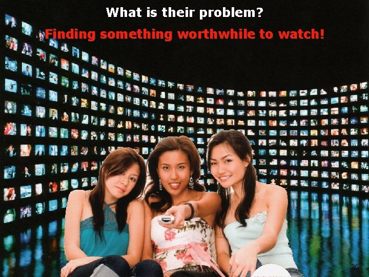 What is their problem? Finding something worthwhile to watch! 36 