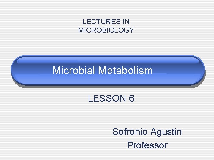 LECTURES IN MICROBIOLOGY Microbial Metabolism LESSON 6 Sofronio Agustin Professor 
