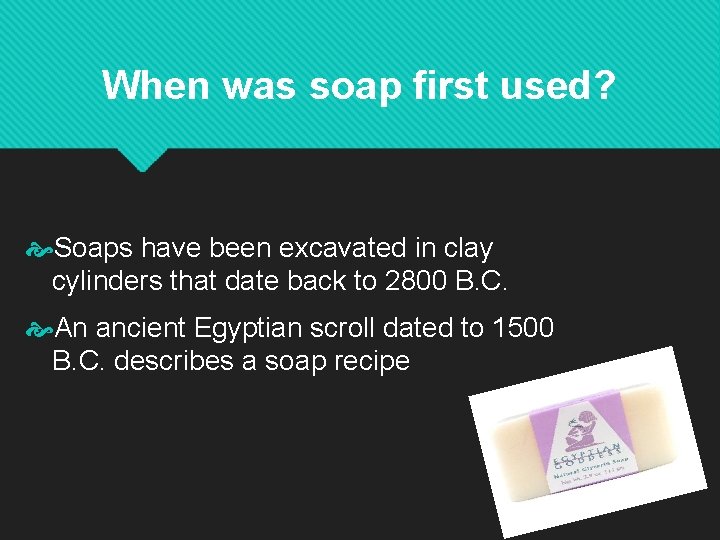 When was soap first used? Soaps have been excavated in clay cylinders that date