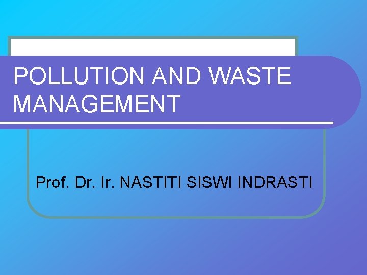 POLLUTION AND WASTE MANAGEMENT Prof. Dr. Ir. NASTITI SISWI INDRASTI 