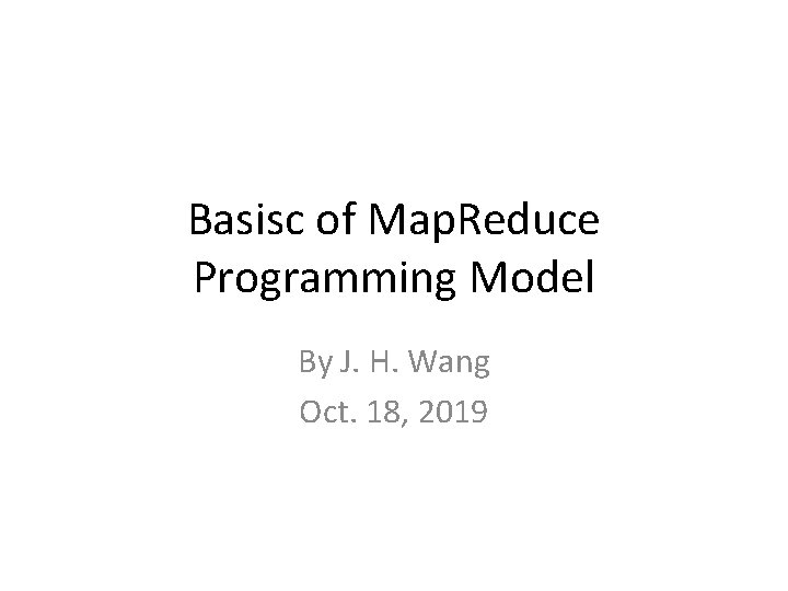 Basisc of Map. Reduce Programming Model By J. H. Wang Oct. 18, 2019 