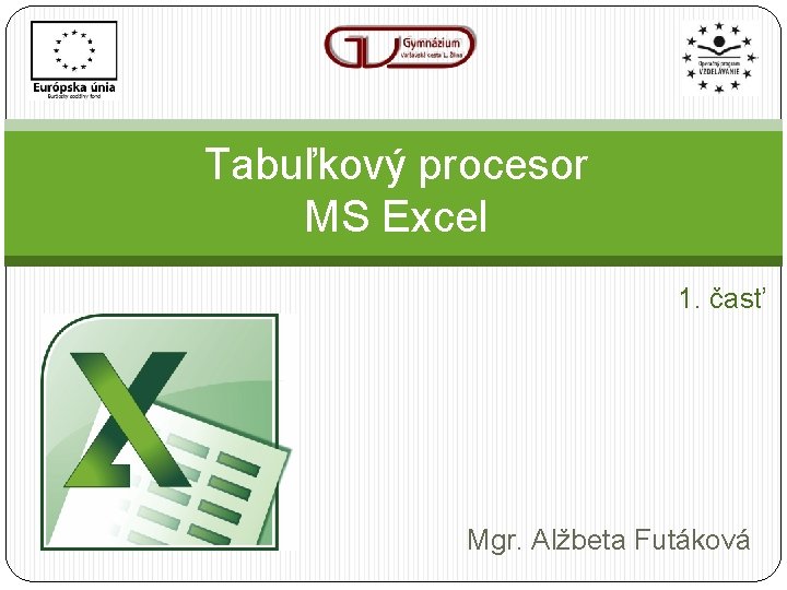Tabuľkový procesor MS Excel 1. časť Mgr. Alžbeta Futáková 