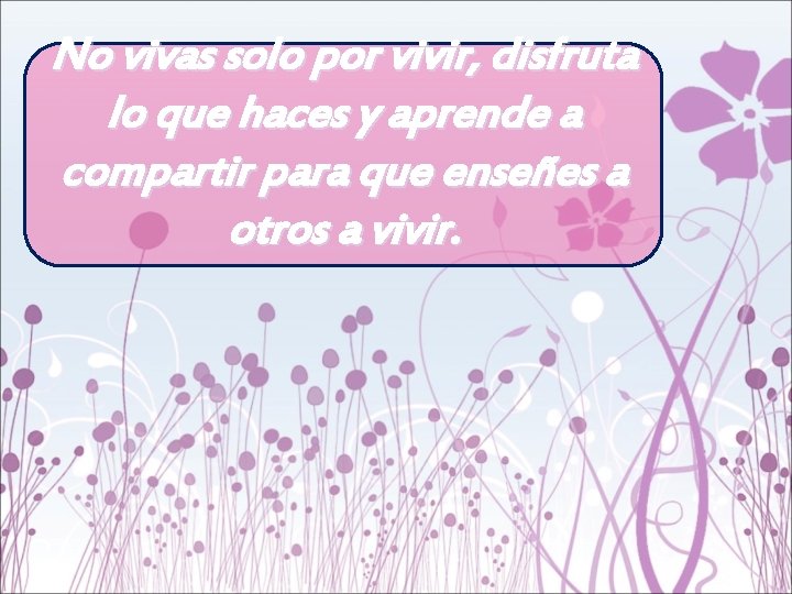 No vivas solo por vivir, disfruta lo que haces y aprende a compartir para