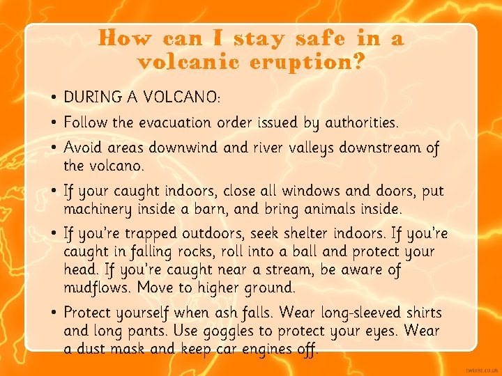 How can I stay safe in a volcanic eruption? • DURING A VOLCANO: •