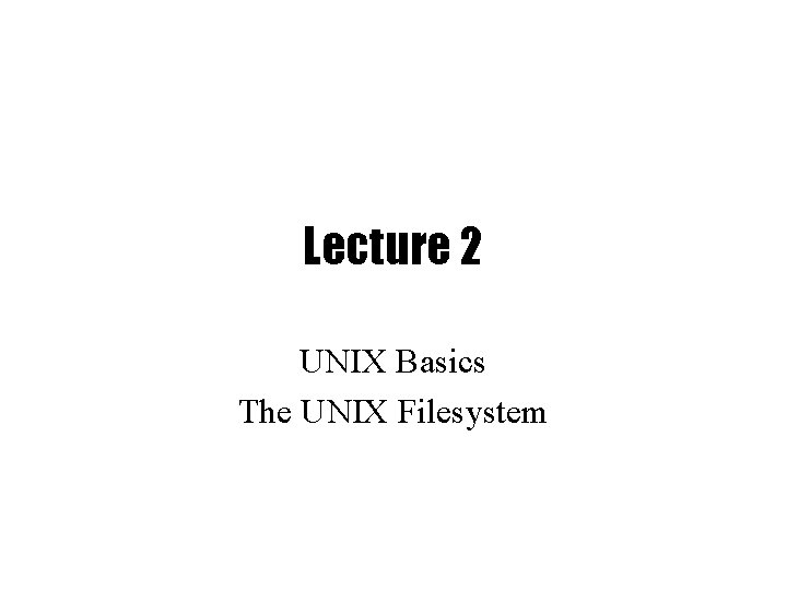 Lecture 2 UNIX Basics The UNIX Filesystem 