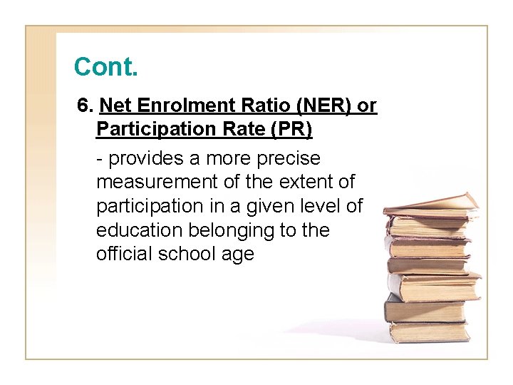 Cont. 6. Net Enrolment Ratio (NER) or Participation Rate (PR) - provides a more