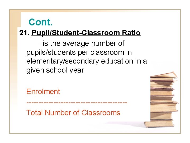 Cont. 21. Pupil/Student-Classroom Ratio - is the average number of pupils/students per classroom in