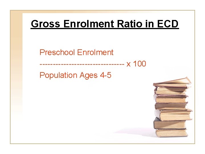 Gross Enrolment Ratio in ECD Preschool Enrolment ---------------- x 100 Population Ages 4 -5