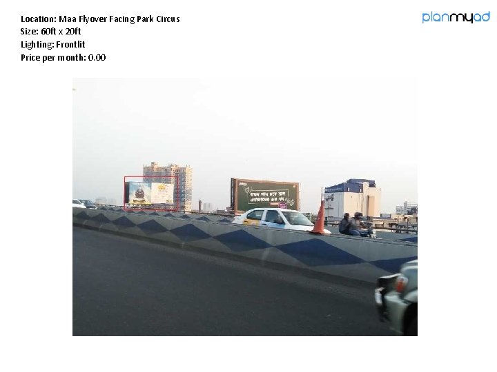 Location: Maa Flyover Facing Park Circus Size: 60 ft x 20 ft Lighting: Frontlit Location: Maa Flyover Facing Park Circus Size: 60 ft x 20 ft Lighting: Frontlit