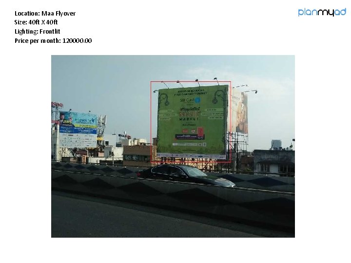 Location: Maa Flyover Size: 40 ft X 40 ft Lighting: Frontlit Price per month: Location: Maa Flyover Size: 40 ft X 40 ft Lighting: Frontlit Price per month: