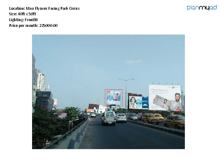 Location: Maa Flyover Facing Park Circus Size: 40 ft x 50 ft Lighting: Frontlit Location: Maa Flyover Facing Park Circus Size: 40 ft x 50 ft Lighting: Frontlit