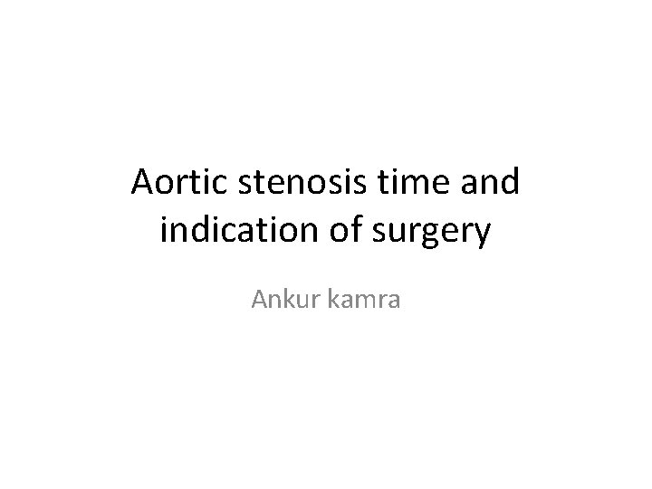 Aortic stenosis time and indication of surgery Ankur kamra Aortic stenosis time and indication of surgery Ankur kamra
