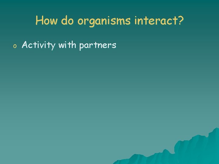 How do organisms interact? o Activity with partners 