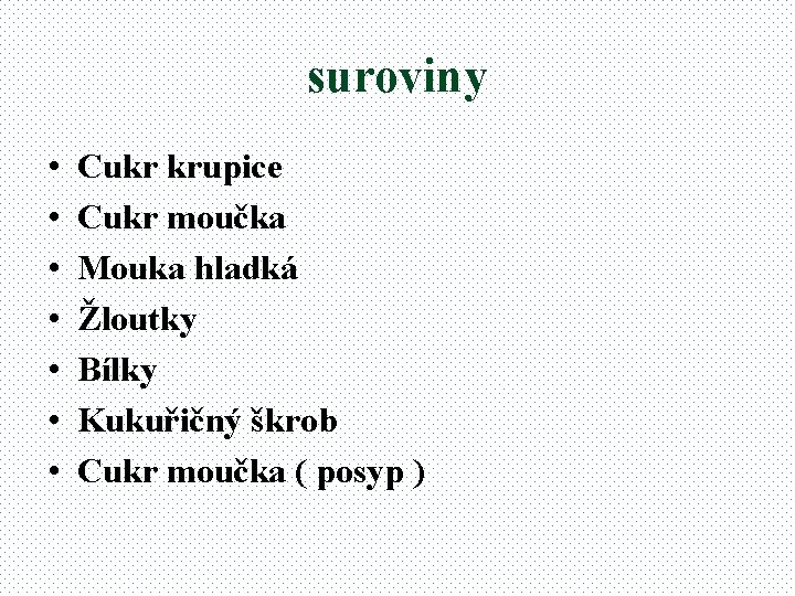 suroviny • • Cukr krupice Cukr moučka Mouka hladká Žloutky Bílky Kukuřičný škrob Cukr