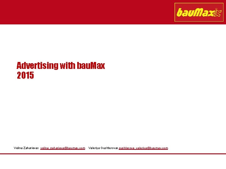 Advertising with bau. Max 2015 Velina Zaharieva: velina_zaharieva@baumax. com Valeriya Gushterova: gushterova_valeriya@baumax. com 