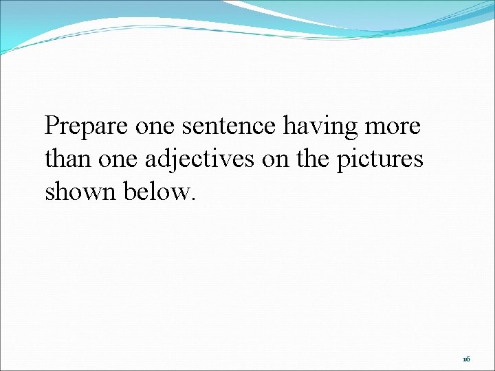 Prepare one sentence having more than one adjectives on the pictures shown below. 16