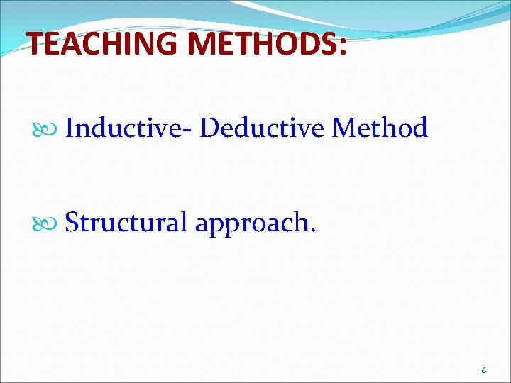 TEACHING METHODS: Inductive- Deductive Method Structural approach. 6 