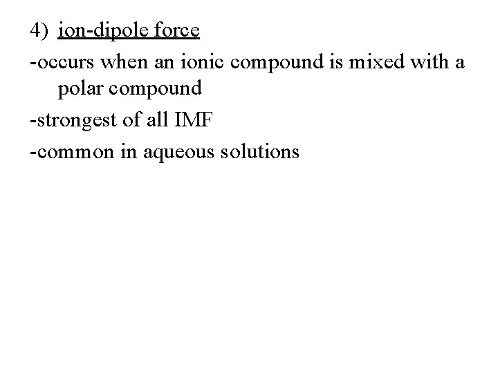4) ion-dipole force -occurs when an ionic compound is mixed with a polar compound