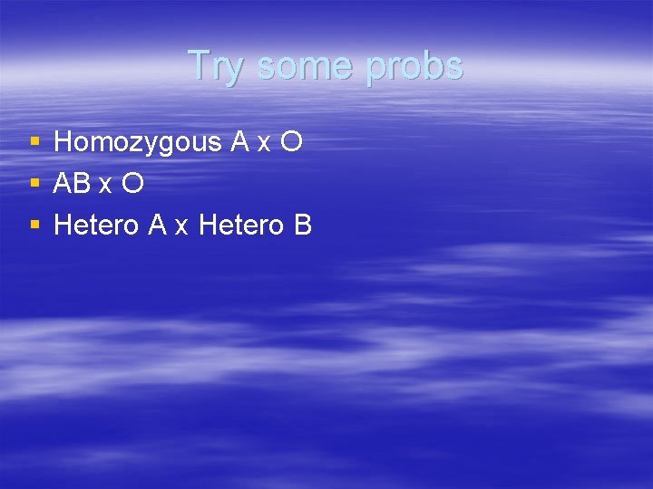 Try some probs § § § Homozygous A x O AB x O Hetero
