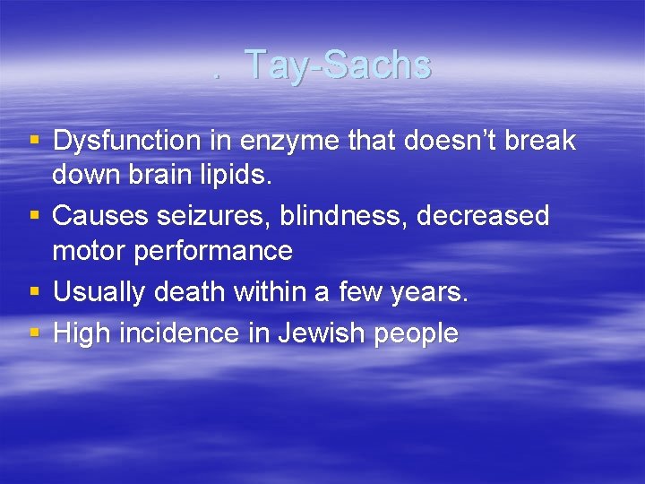 . Tay-Sachs § Dysfunction in enzyme that doesn’t break down brain lipids. § Causes
