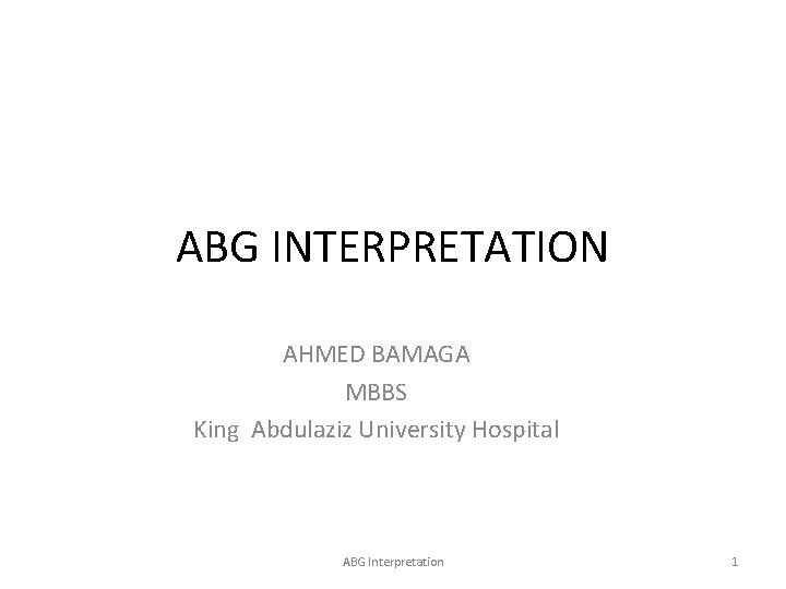 ABG INTERPRETATION AHMED BAMAGA MBBS King Abdulaziz University Hospital ABG Interpretation 1 