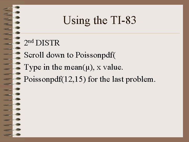Using the TI-83 2 nd DISTR Scroll down to Poissonpdf( Type in the mean(μ),