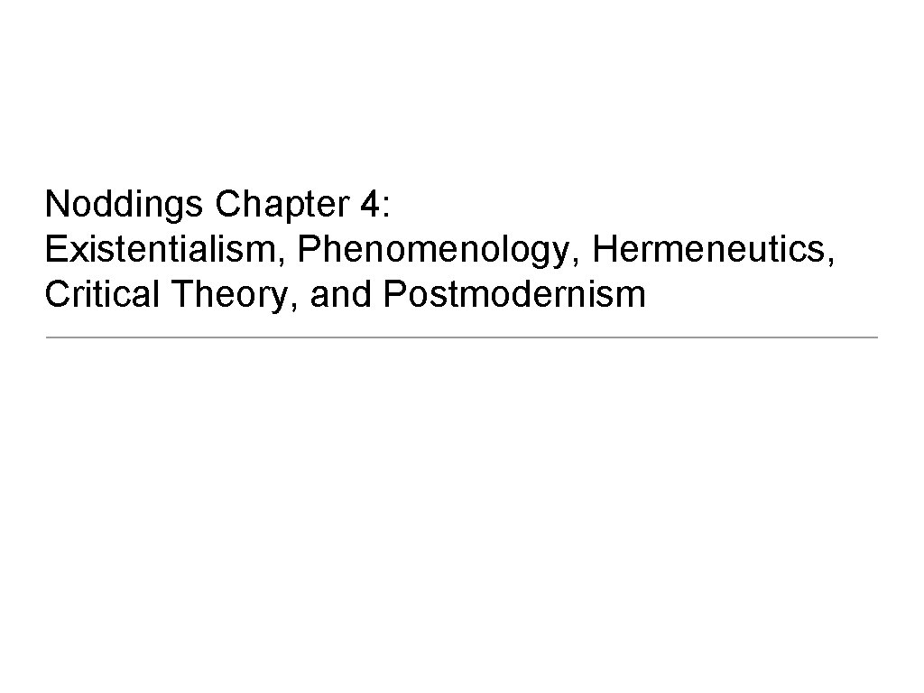 Noddings Chapter 4: Existentialism, Phenomenology, Hermeneutics, Critical Theory, and Postmodernism 