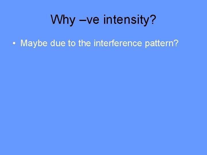 Why –ve intensity? • Maybe due to the interference pattern? 