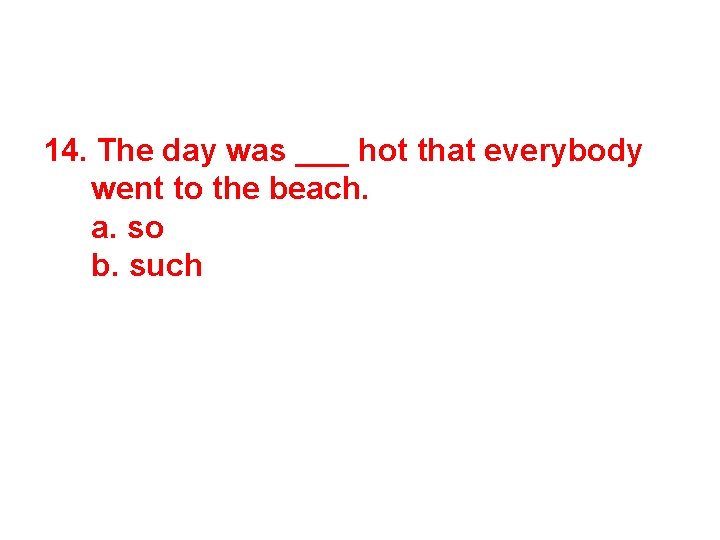 14. The day was ___ hot that everybody went to the beach. a. so