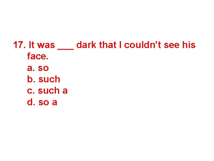 17. It was ___ dark that I couldn't see his face. a. so b.