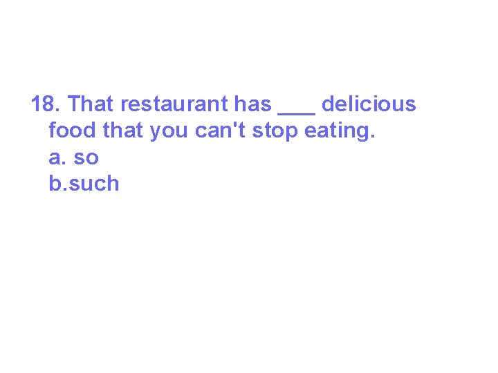 18. That restaurant has ___ delicious food that you can't stop eating. a. so