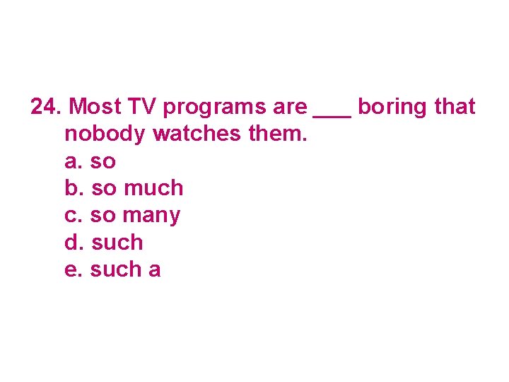 24. Most TV programs are ___ boring that nobody watches them. a. so b.