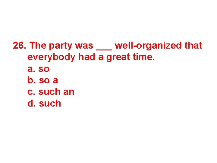26. The party was ___ well-organized that everybody had a great time. a. so