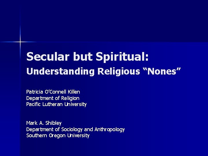 Secular but Spiritual: Understanding Religious “Nones” Patricia O’Connell Killen Department of Religion Pacific Lutheran