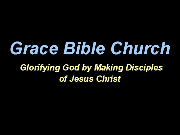 Grace Bible Church Glorifying God by Making Disciples of Jesus Christ 