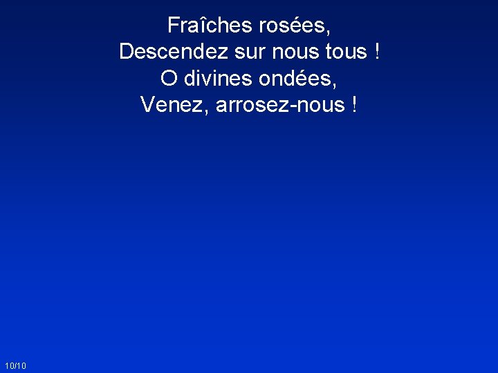 Fraîches rosées, Descendez sur nous tous ! O divines ondées, Venez, arrosez-nous ! 10/10