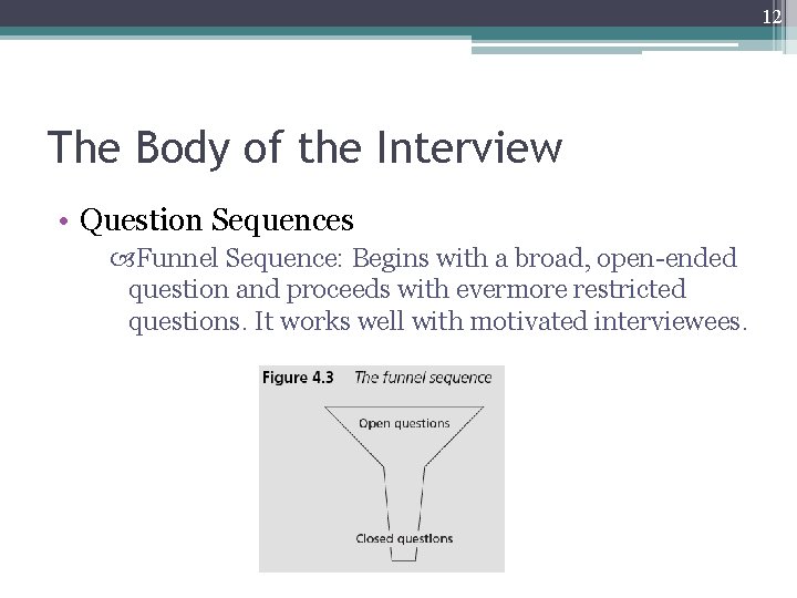 12 The Body of the Interview • Question Sequences Funnel Sequence: Begins with a