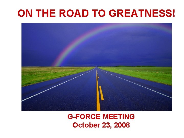 ON THE ROAD TO GREATNESS! G-FORCE MEETING October 23, 2008 