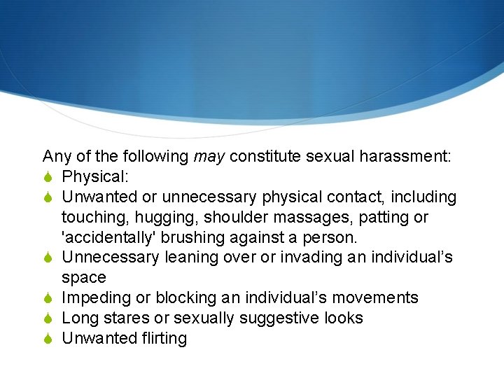 Any of the following may constitute sexual harassment: Physical: Unwanted or unnecessary physical contact,