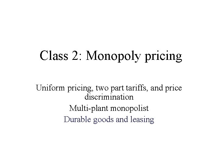 Class 2: Monopoly pricing Uniform pricing, two part tariffs, and price discrimination Multi-plant monopolist