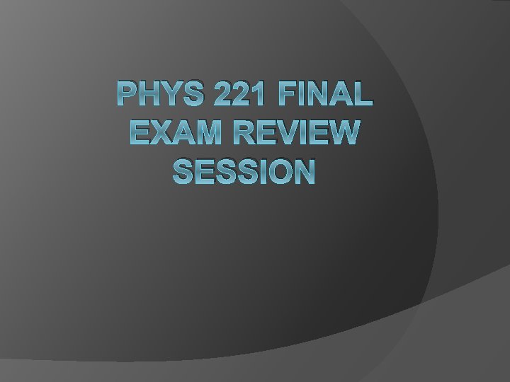 PHYS 221 FINAL EXAM REVIEW SESSION 