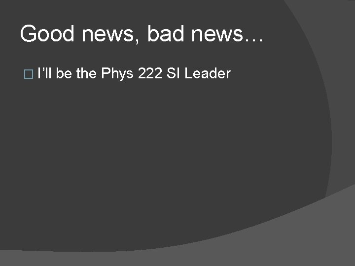 Good news, bad news… � I’ll be the Phys 222 SI Leader 