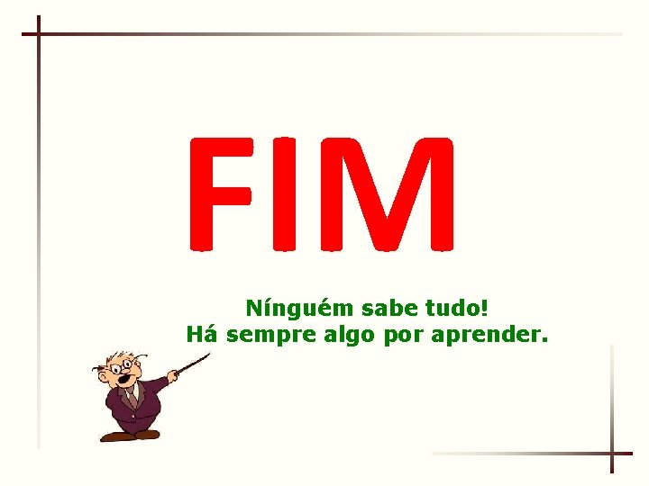 FIM Nínguém sabe tudo! Há sempre algo por aprender. 