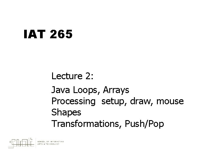 IAT 265 Lecture 2: Java Loops, Arrays Processing setup, draw, mouse Shapes Transformations, Push/Pop