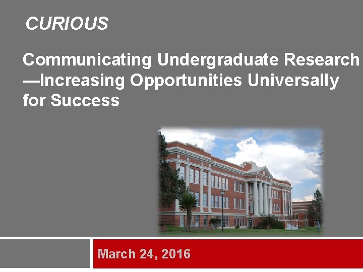 CURIOUS Communicating Undergraduate Research —Increasing Opportunities Universally for Success March 24, 2016 