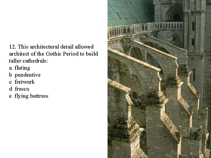 12. This architectural detail allowed architect of the Gothic Period to build taller cathedrals: