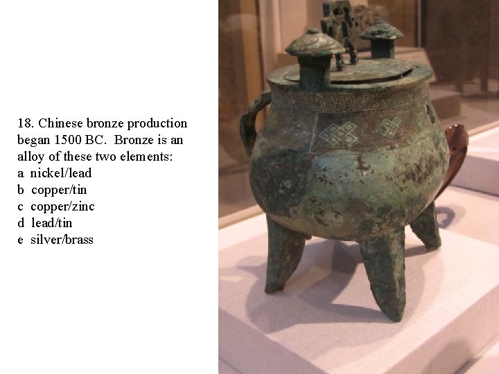 18. Chinese bronze production began 1500 BC. Bronze is an alloy of these two