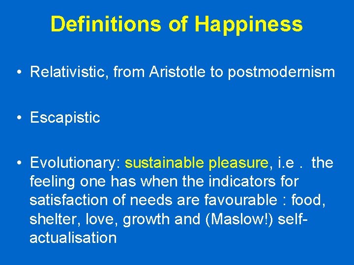 Definitions of Happiness • Relativistic, from Aristotle to postmodernism • Escapistic • Evolutionary: sustainable Definitions of Happiness • Relativistic, from Aristotle to postmodernism • Escapistic • Evolutionary: sustainable